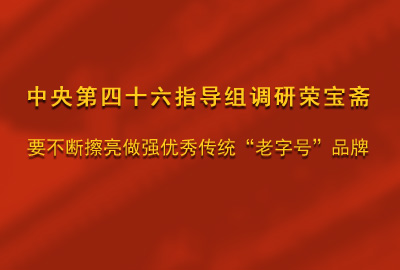 中央第四十六指导组调研荣宝斋——要不断擦亮做强优秀传统“老字号”品牌