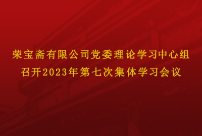荣宝斋有限公司党委理论学习中心组 召开2023年第七次集体学习会议