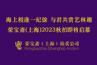 荣宝斋（上海）2023秋拍 | 海上相逢一纪馀 与君共赏艺林趣——荣宝斋（上海）2023秋拍即将启幕